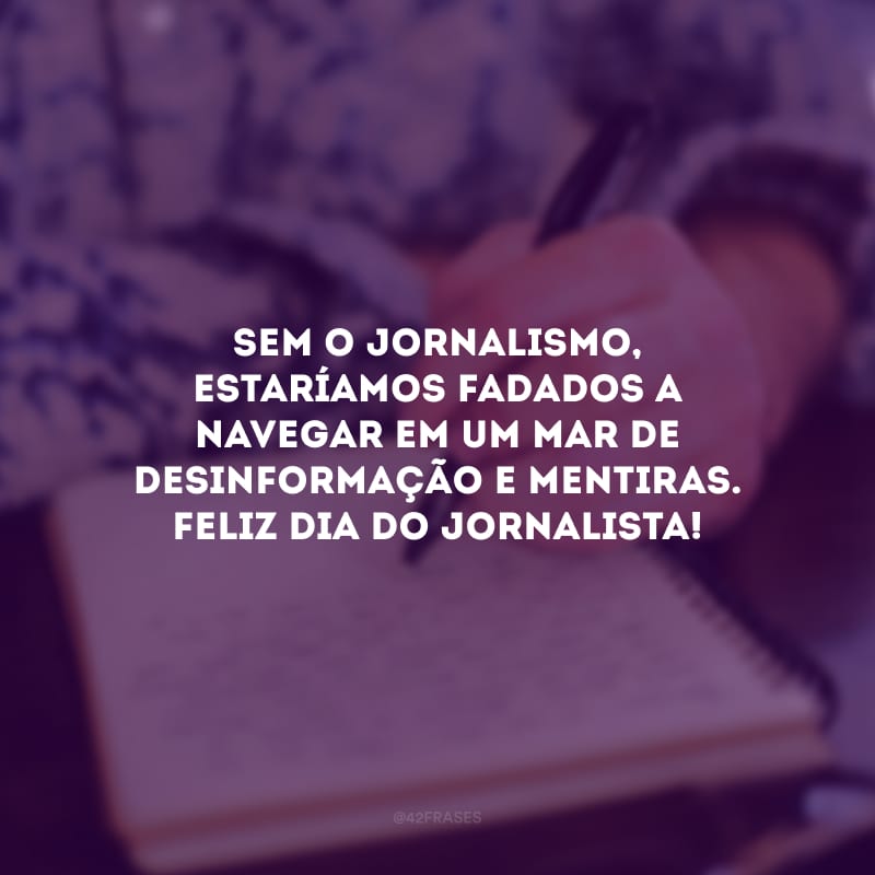 Sem o jornalismo, estaríamos fadados a navegar em um mar de desinformação e mentiras. Feliz Dia do Jornalista!