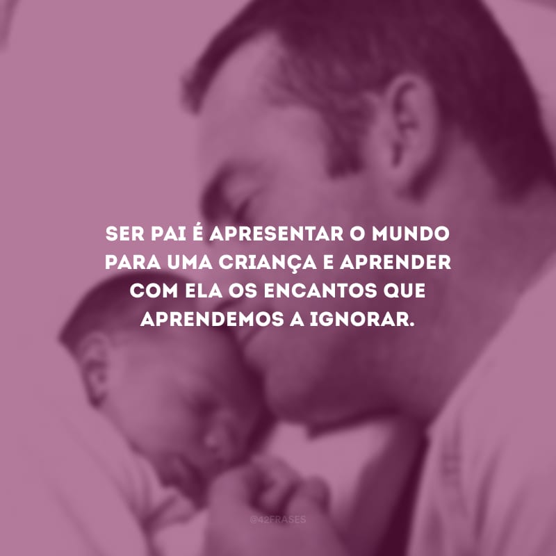 Ser pai é apresentar o mundo para uma criança e aprender com ela os encantos que aprendemos a ignorar.