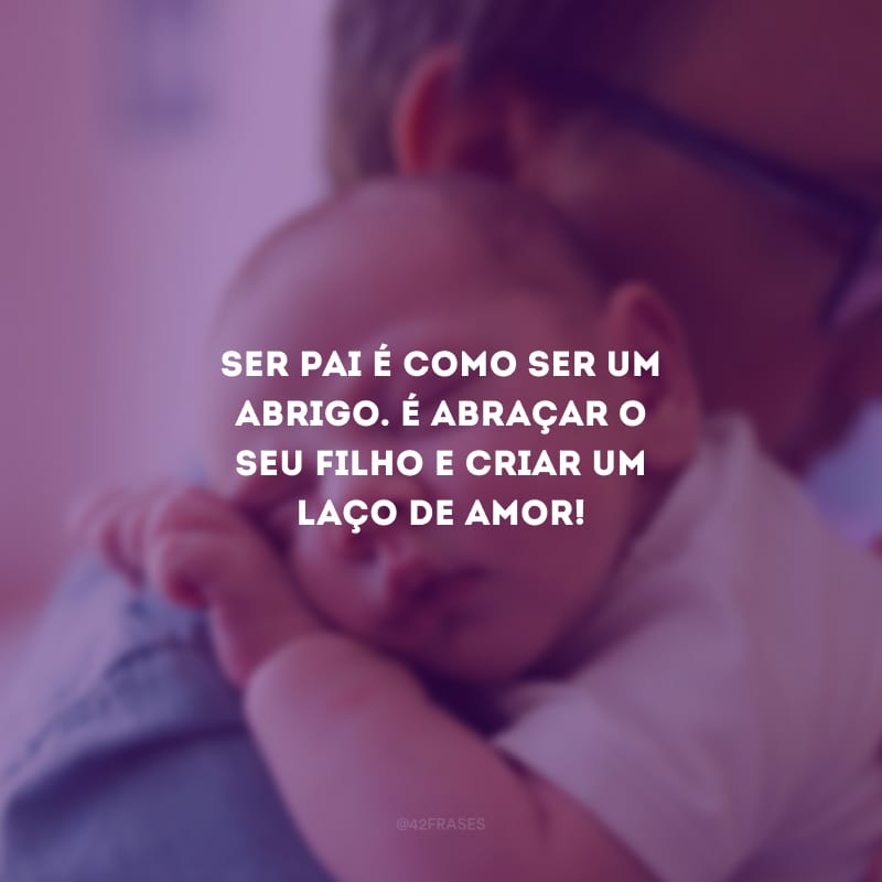 Ser pai é como ser um abrigo. É abraçar o seu filho e criar um laço de amor!