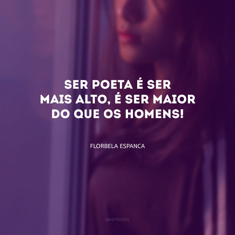 Ser poeta é ser mais alto, é ser maior do que os homens! 