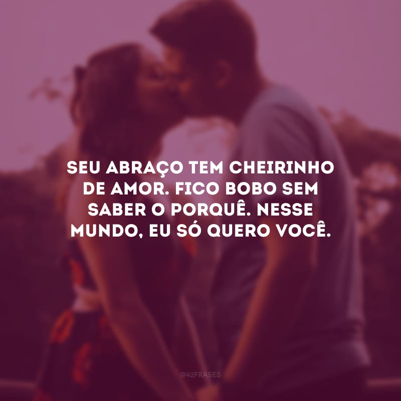 Seu abraço tem cheirinho de amor. Fico bobo sem saber o porquê. Nesse mundo, eu só quero você.