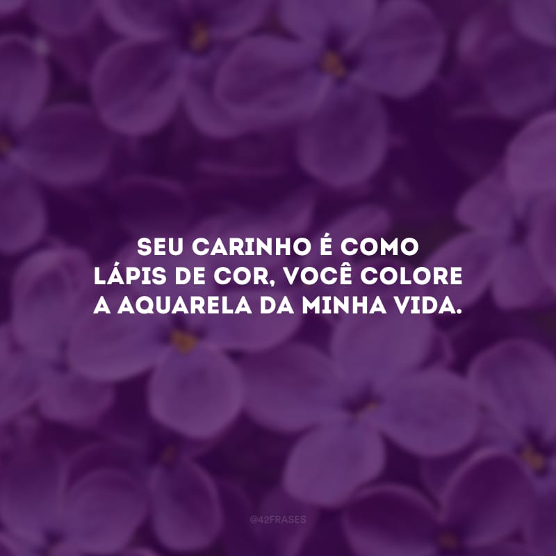 Seu carinho é como lápis de cor, você colore a aquarela da minha vida.