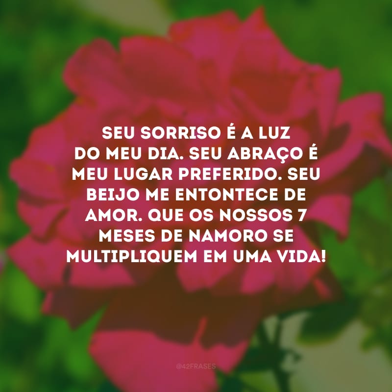 Seu sorriso é a luz do meu dia. Seu abraço é meu lugar preferido. Seu beijo me entontece de amor. Que os nossos 7 meses de namoro se multipliquem em uma vida!