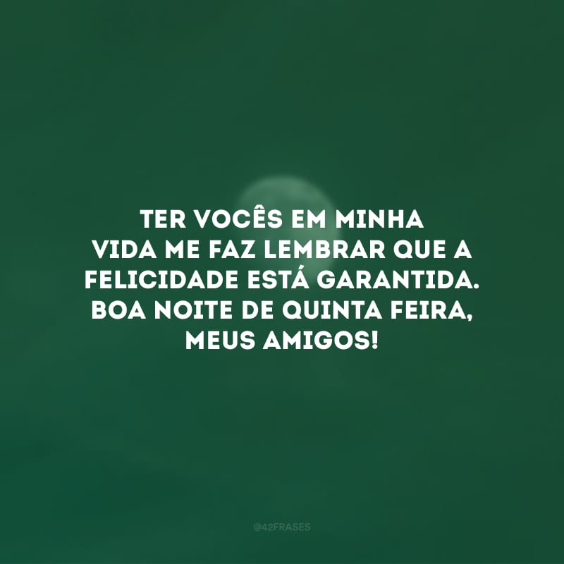 Ter vocês em minha vida me faz lembrar que a felicidade está garantida. Boa noite de quinta-feira, meus amigos! 