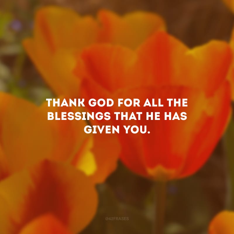 Thank God for all the blessings that he has given you. (Agradeça a Deus por todas as bênçãos que ele deu a você.)