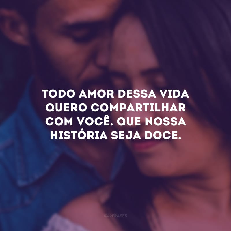 Todo amor dessa vida quero compartilhar com você. Que nossa história seja doce.