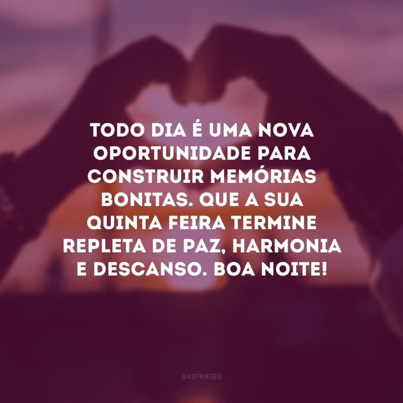 Todo dia é uma nova oportunidade para construir memórias bonitas. Que a sua quinta-feira termine repleta de paz, harmonia e descanso. Boa noite!