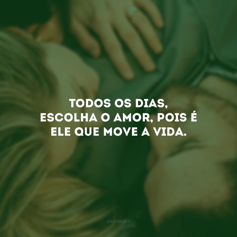 Todos os dias, escolha o amor, pois é ele que move a vida.