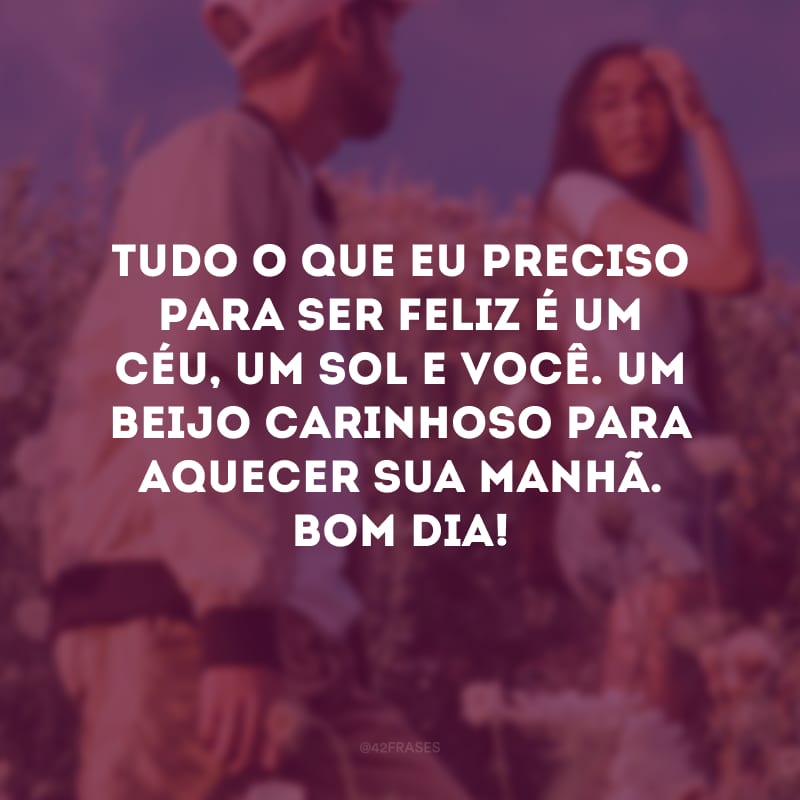 Tudo o que eu preciso para ser feliz é um céu, um sol e você. Um beijo carinhoso para aquecer sua manhã. Bom dia!