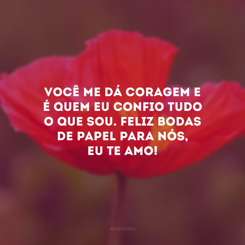 Você me dá coragem e é quem eu confio tudo o que sou. Feliz bodas de papel para nós, eu te amo!