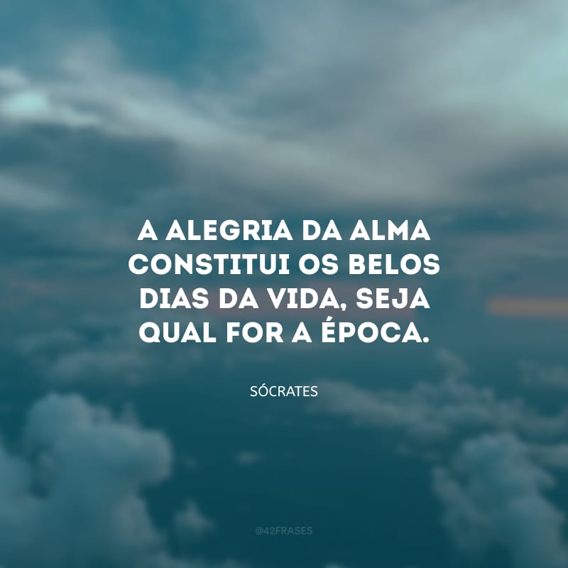 A alegria da alma constitui os belos dias da vida, seja qual for a época.