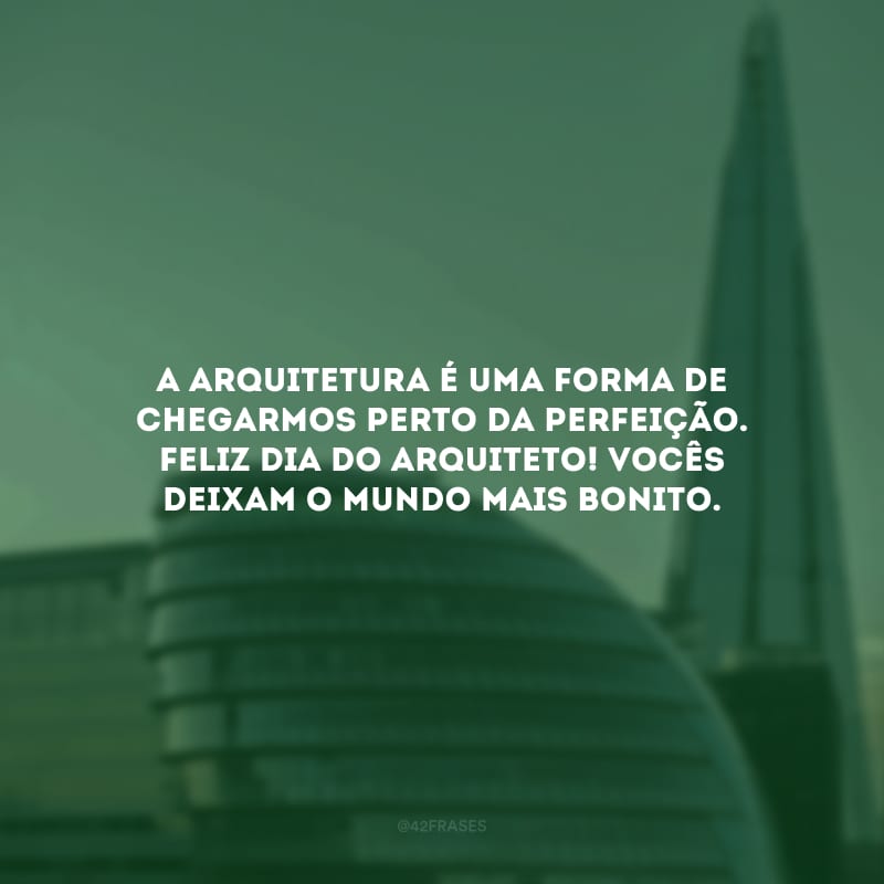 A arquitetura é uma forma de chegarmos perto da perfeição. Feliz Dia do Arquiteto! Vocês deixam o mundo mais bonito.