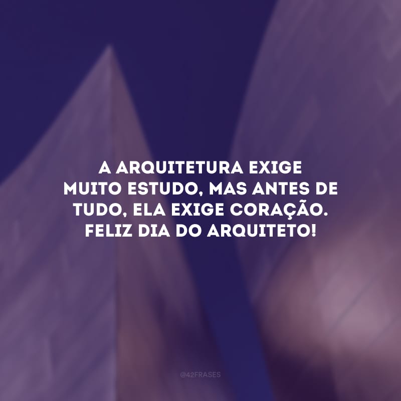 A arquitetura exige muito estudo, mas antes de tudo, ela exige coração. Feliz Dia do Arquiteto!