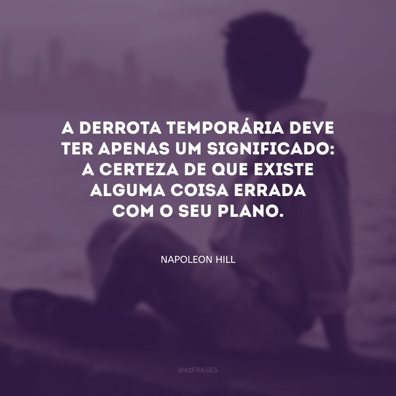 A derrota temporária deve ter apenas um significado: a certeza de que existe alguma coisa errada com o seu plano.