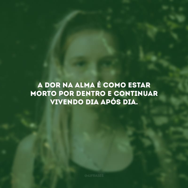 A dor na alma é como estar morto por dentro e continuar vivendo dia após dia.