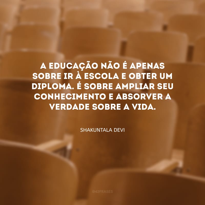 A educação não é apenas sobre ir à escola e obter um diploma. É sobre ampliar seu conhecimento e absorver a verdade sobre a vida.