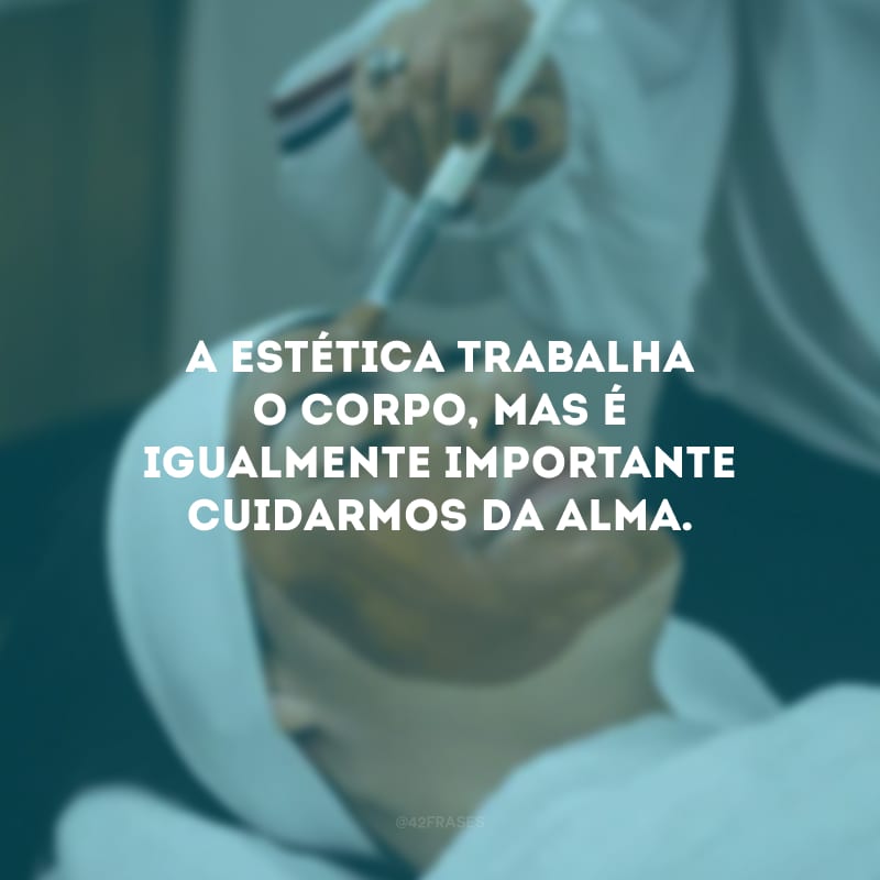 A estética trabalha o corpo, mas é igualmente importante cuidarmos da alma.