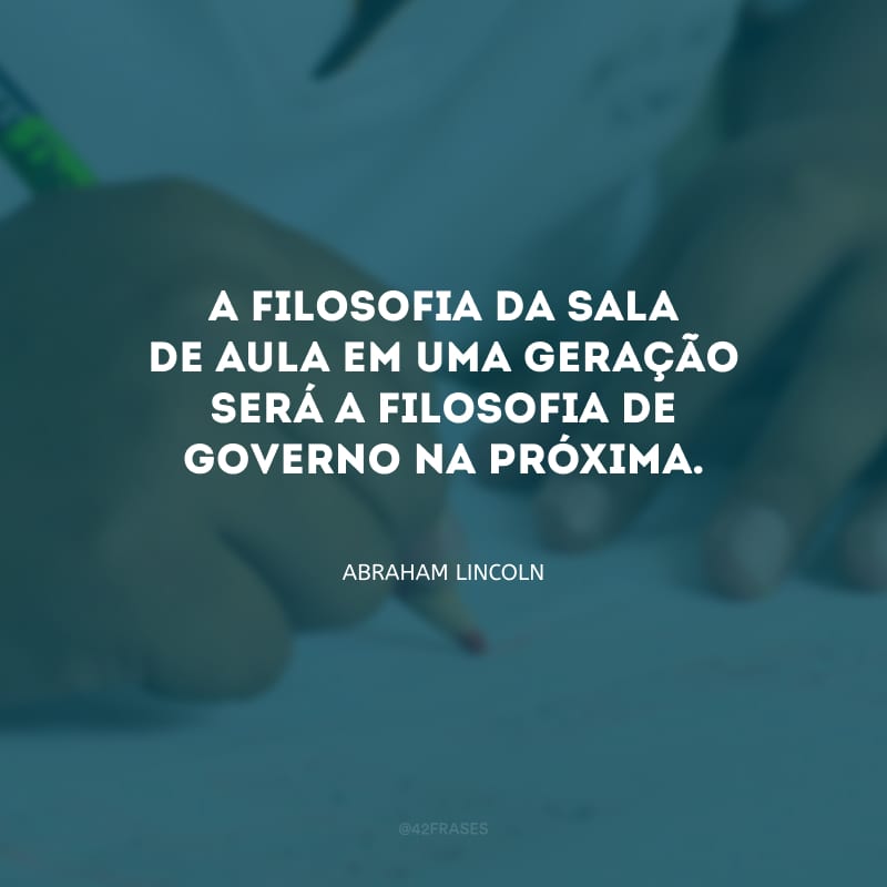 A filosofia da sala de aula em uma geração será a filosofia de governo na próxima.