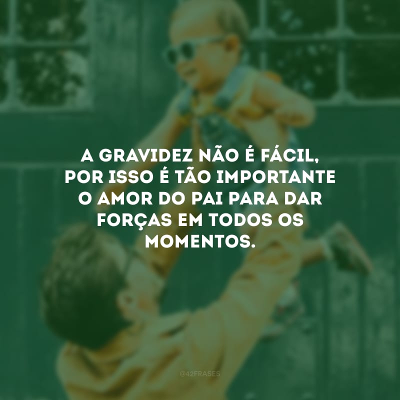 A gravidez não é fácil, por isso é tão importante o amor do pai para dar forças em todos os momentos.