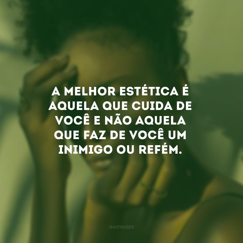 A melhor estética é aquela que cuida de você e não aquela que faz de você um inimigo ou refém.