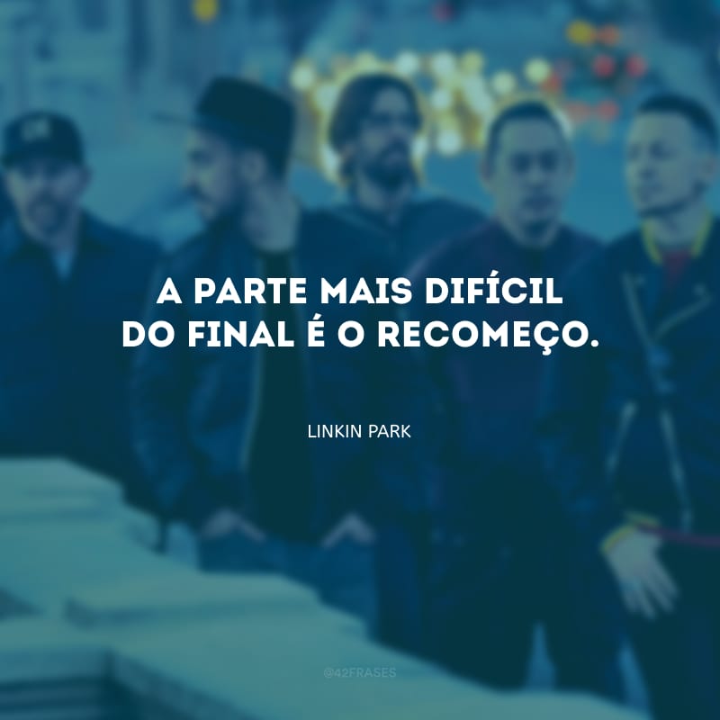 A parte mais difícil do final é o recomeço.