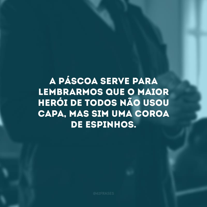 A Páscoa serve para lembrarmos que o maior herói de todos não usou capa, mas sim uma coroa de espinhos.