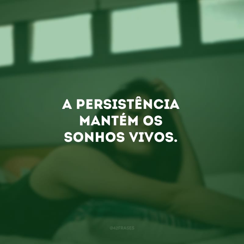 A persistência mantém os sonhos vivos.