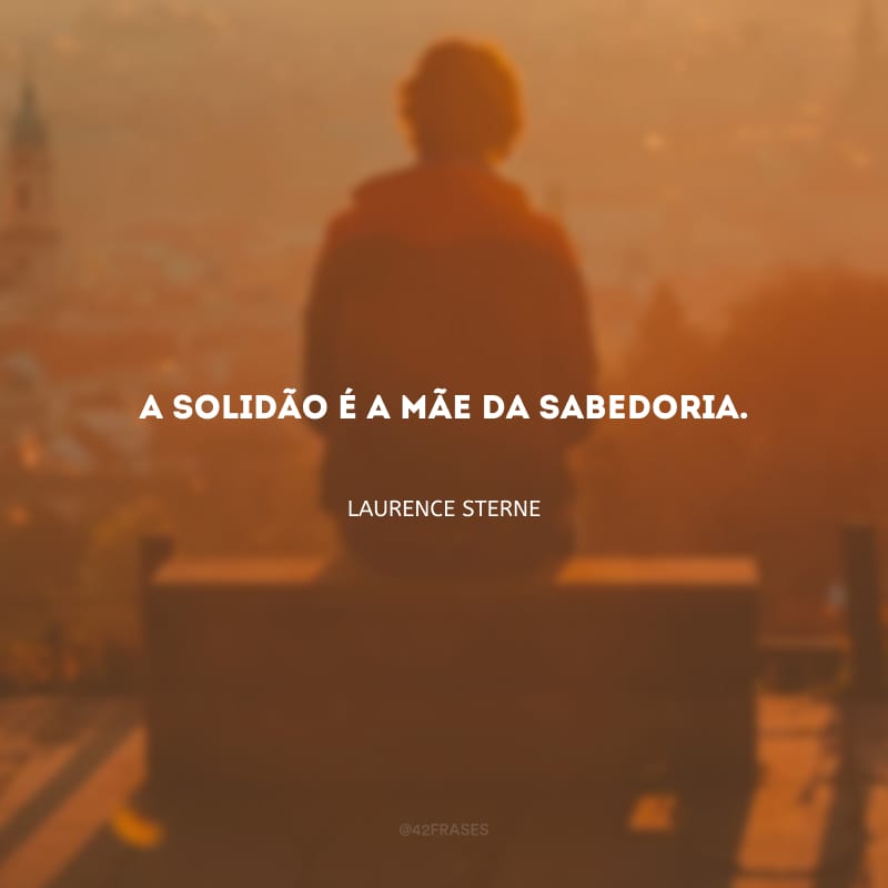 A solidão é a mãe da sabedoria.