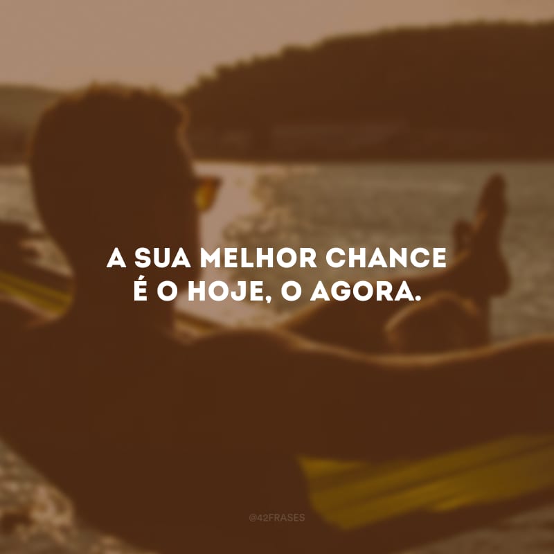 A sua melhor chance é o hoje, o agora.