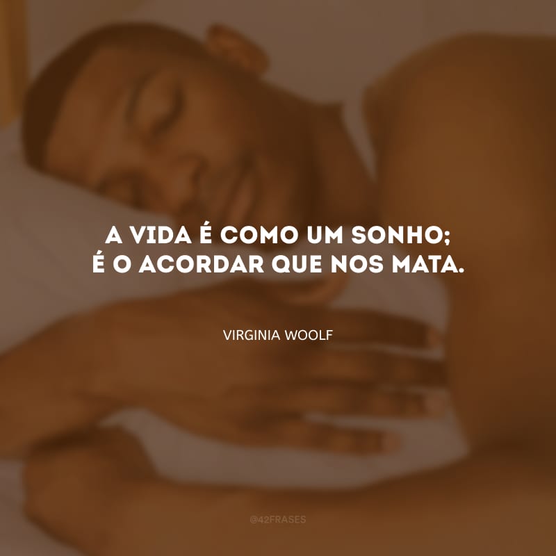 A vida é como um sonho; é o acordar que nos mata.