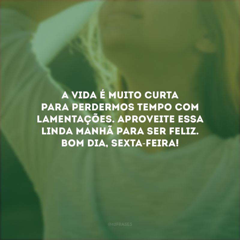 A vida é muito curta para perdermos tempo com lamentações. Aproveite essa linda manhã para ser feliz. Bom dia, sexta-feira!