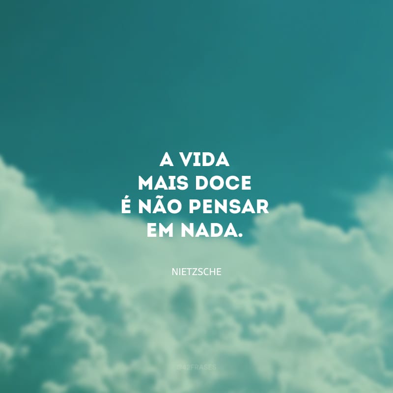 A vida mais doce é não pensar em nada.