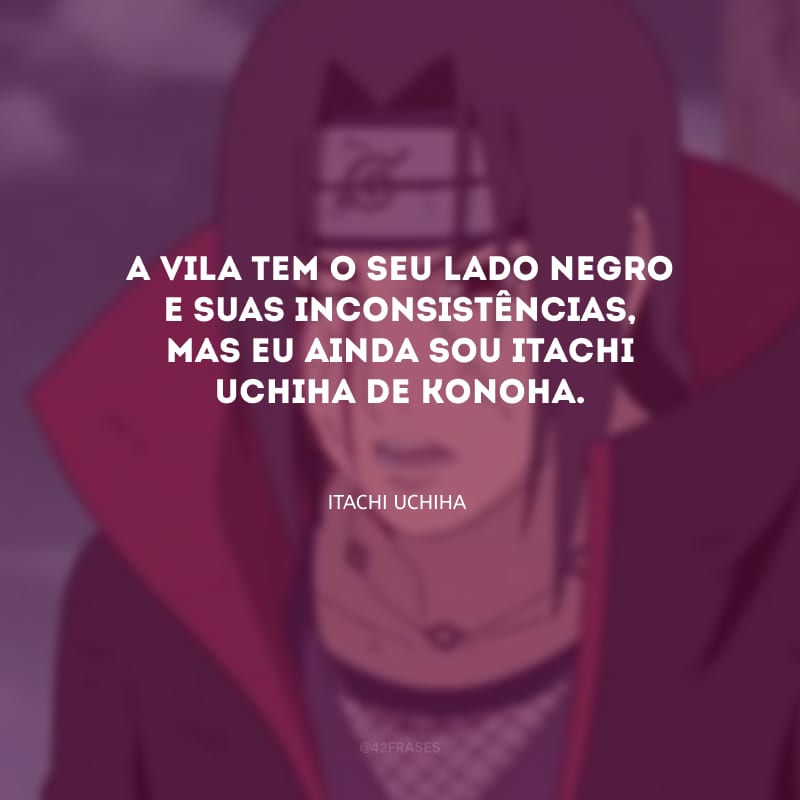 A vila tem o seu lado negro e suas inconsistências, mas eu ainda sou Itachi Uchiha de Konoha.