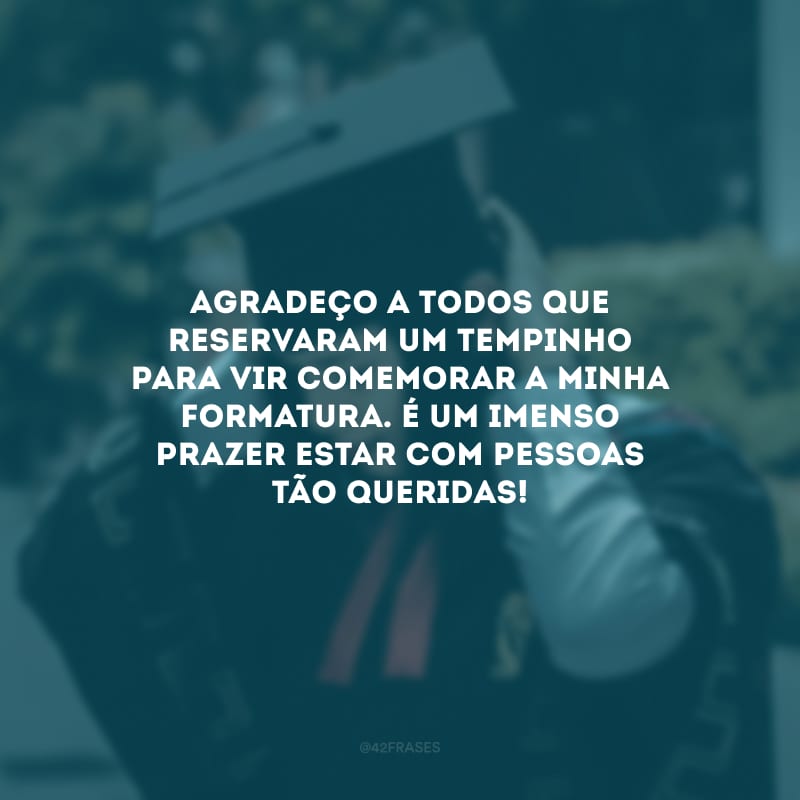 Agradeço a todos que reservaram um tempinho para vir comemorar a minha formatura. É um imenso prazer estar com pessoas tão queridas!