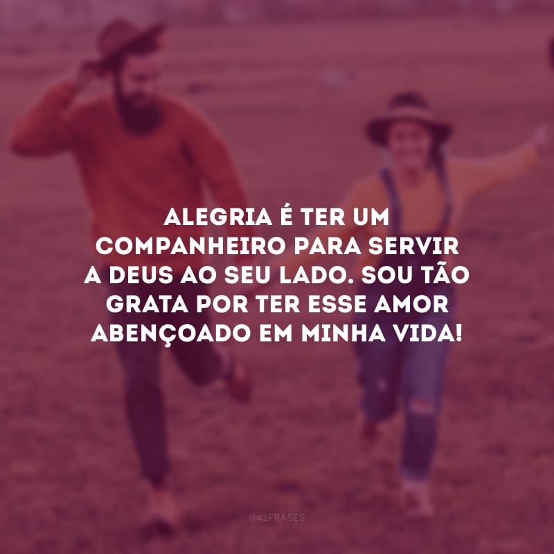 Alegria é ter um companheiro para servir a Deus ao seu lado. Sou tão grata por ter esse amor abençoado em minha vida!