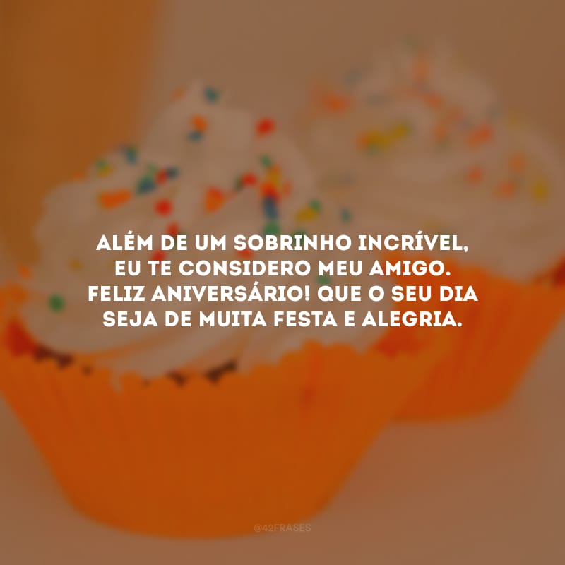 Além de um sobrinho incrível, eu te considero meu amigo. Feliz aniversário! Que o seu dia seja de muita festa e alegria.