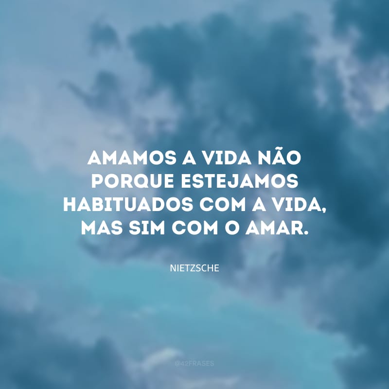 Amamos a vida não porque estejamos habituados com a vida, mas sim com o amar.