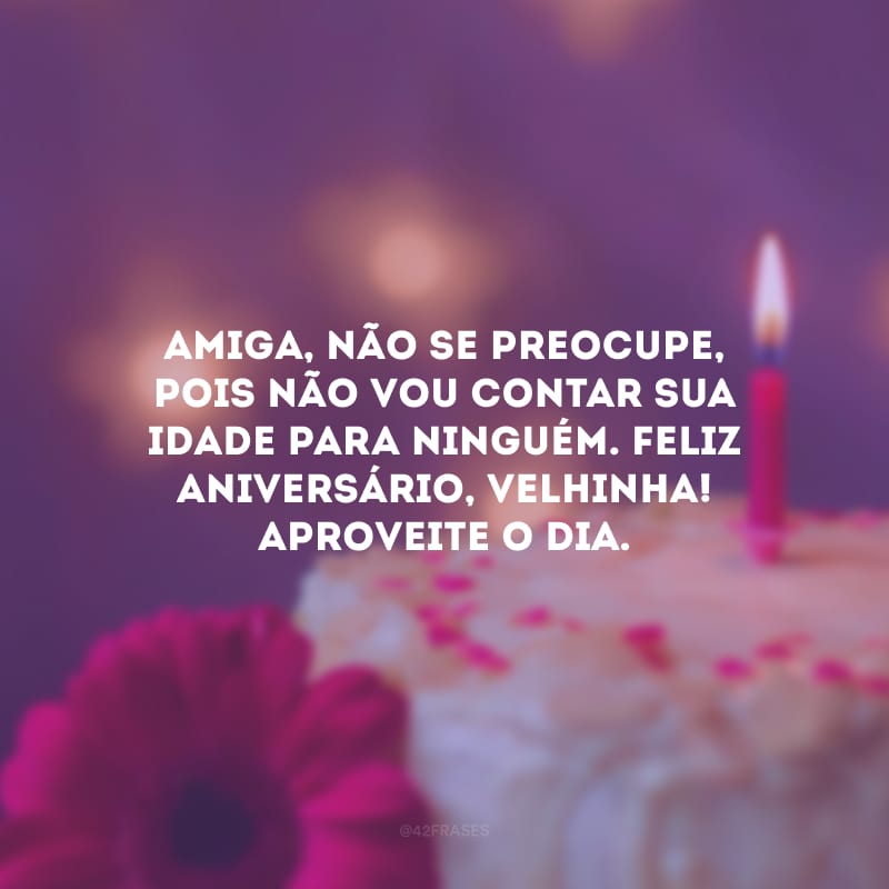 Amiga, não se preocupe, pois não vou contar sua idade para ninguém. Feliz aniversário, velhinha! Aproveite o dia.