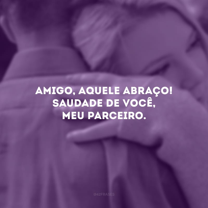 Amigo, aquele abraço! Saudade de você, meu parceiro.