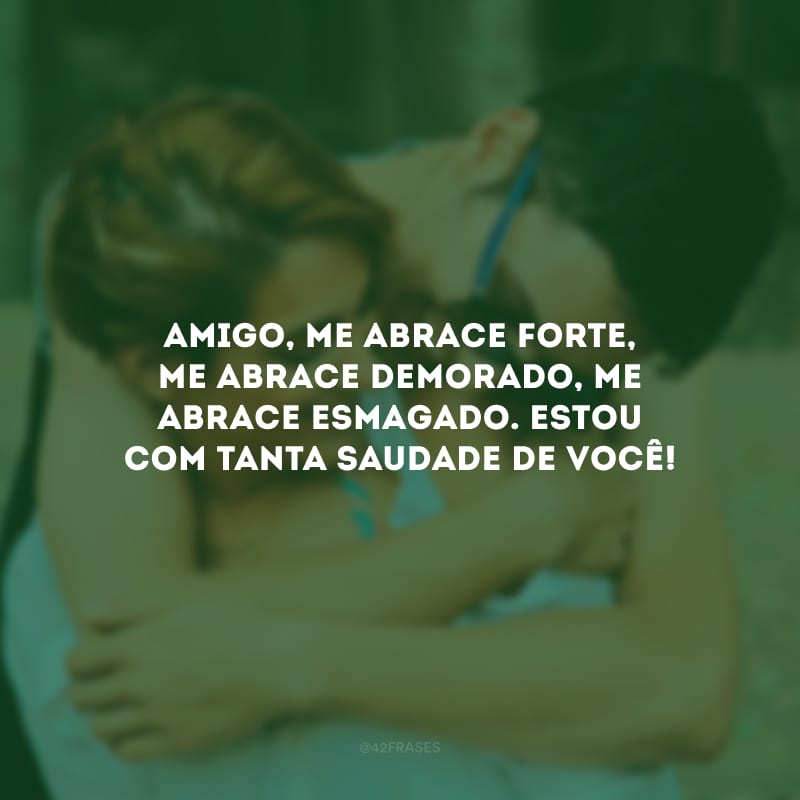 Amigo, me abrace forte, me abrace demorado, me abrace esmagado. Estou com tanta saudade de você!