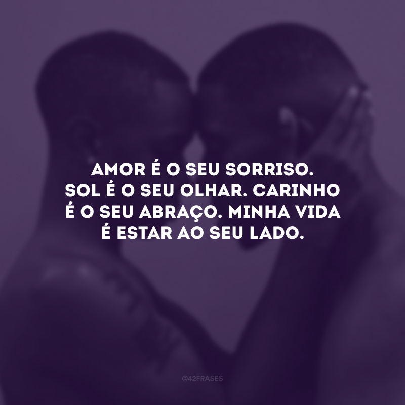 Amor é o seu sorriso. Sol é o seu olhar. Carinho é o seu abraço. Minha vida é estar ao seu lado.