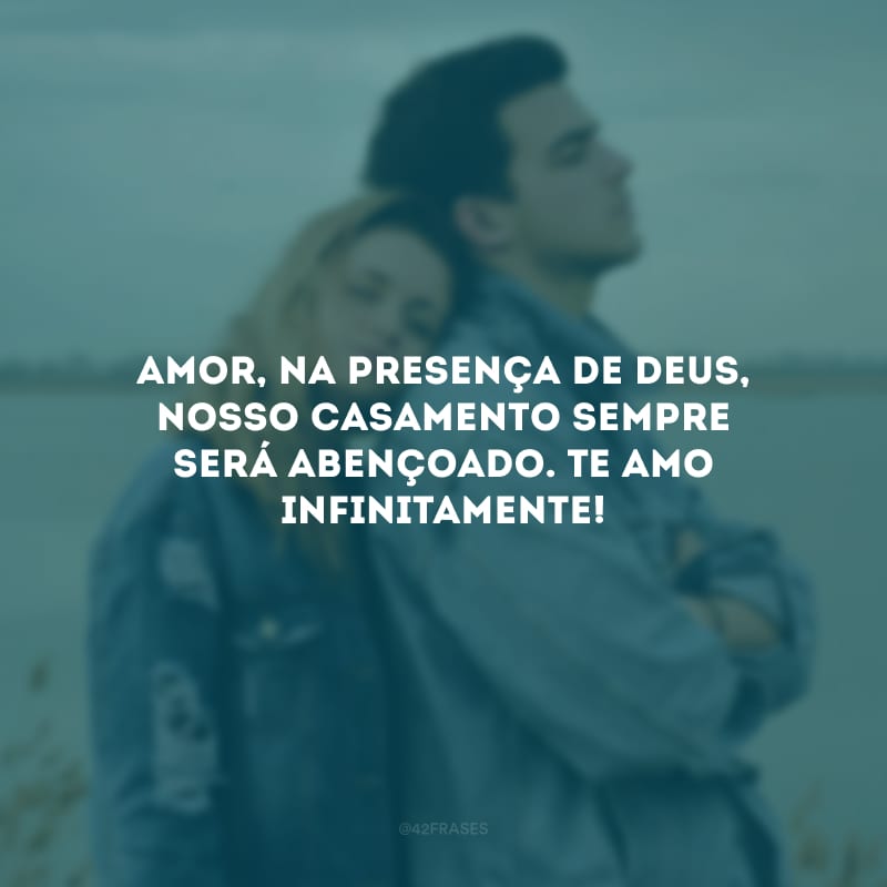 Amor, na presença de Deus, nosso casamento sempre será abençoado. Te amo infinitamente!