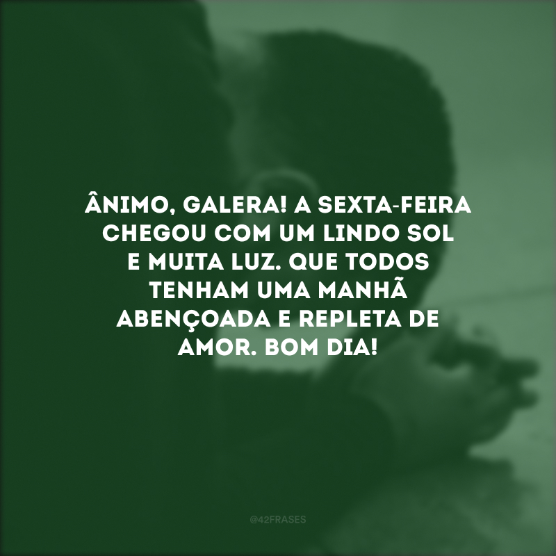 Ânimo, galera! A sexta-feira chegou com um lindo sol e muita luz. Que todos tenham uma manhã abençoada e repleta de amor. Bom dia!