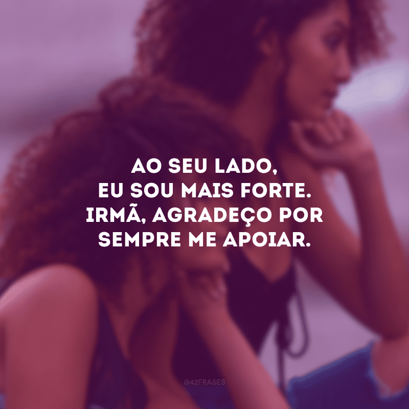 Ao seu lado, eu sou mais forte. Irmã, agradeço por sempre me apoiar.