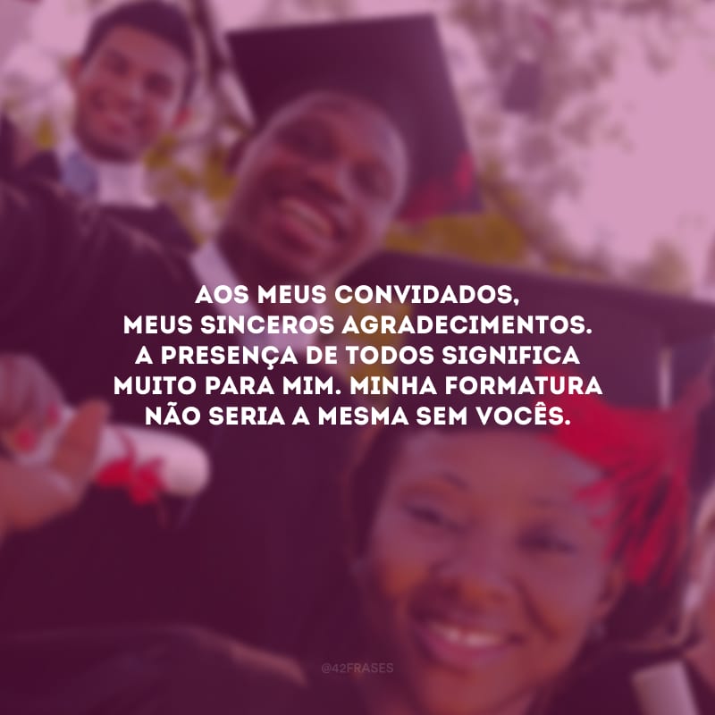 Aos meus convidados, meus sinceros agradecimentos. A presença de todos significa muito para mim. Minha formatura não seria a mesma sem vocês.