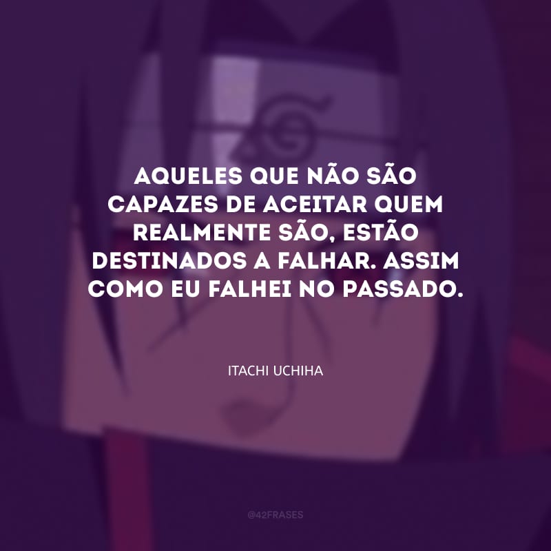 Aqueles que não são capazes de aceitar quem realmente são, estão destinados a falhar. Assim como eu falhei no passado.