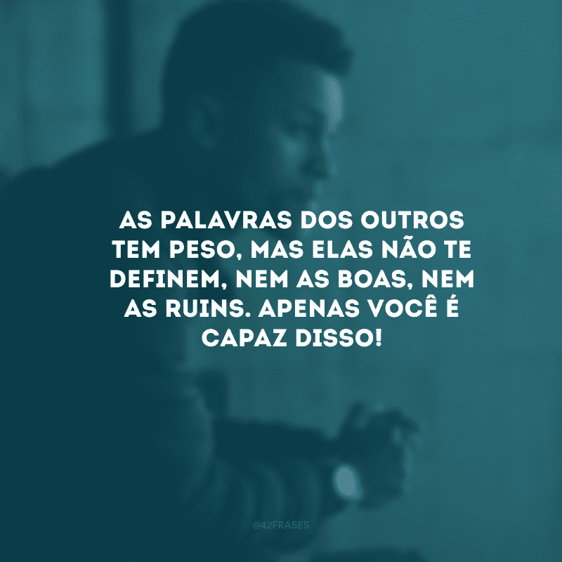 As palavras dos outros tem peso, mas elas não te definem, nem as boas, nem as ruins. Apenas você é capaz disso!