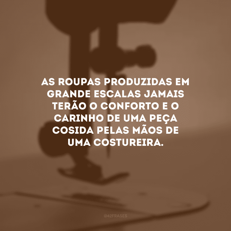 As roupas produzidas em grande escalas jamais terão o conforto e o carinho de uma peça cosida pelas mãos de uma costureira.