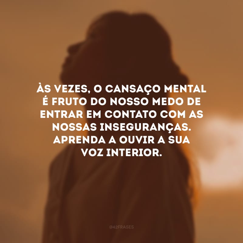 Às vezes, o cansaço mental é fruto do nosso medo de entrar em contato com as nossas inseguranças. Aprenda a ouvir a sua voz interior.