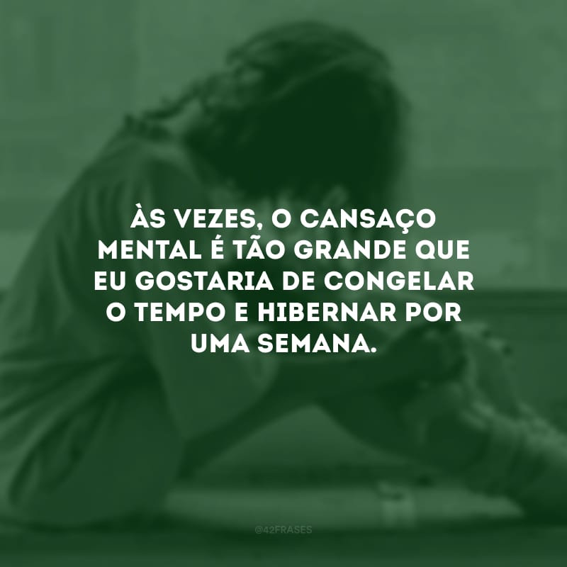 Às vezes, o cansaço mental é tão grande que eu gostaria de congelar o tempo e hibernar por uma semana.